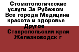 Стоматологические услуги За Рубежом - Все города Медицина, красота и здоровье » Другое   . Ставропольский край,Железноводск г.